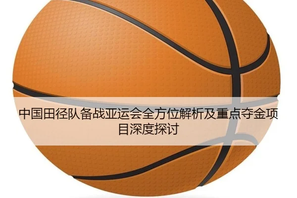 中国田径队备战亚运会全方位解析及重点夺金项目深度探讨
